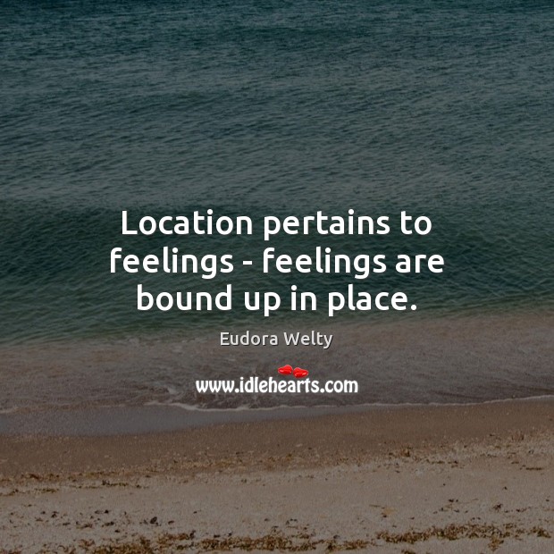 Location pertains to feelings – feelings are bound up in place. Eudora Welty Picture Quote