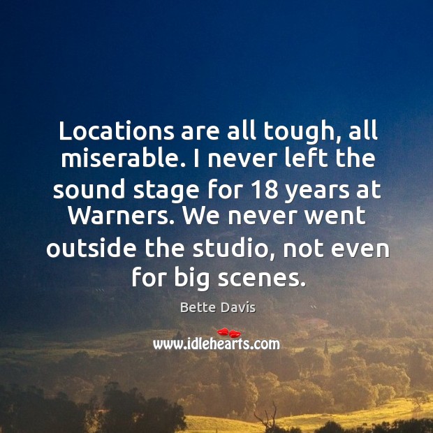 Locations are all tough, all miserable. I never left the sound stage for 18 years at warners. Bette Davis Picture Quote