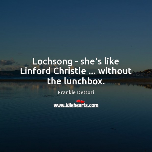 Lochsong – she’s like Linford Christie … without the lunchbox. Image