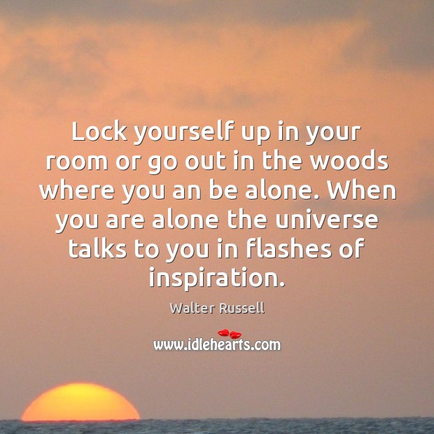 Lock yourself up in your room or go out in the woods Walter Russell Picture Quote