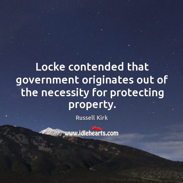 Locke contended that government originates out of the necessity for protecting property. Russell Kirk Picture Quote