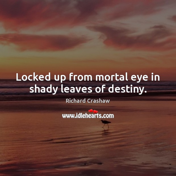 Locked up from mortal eye in shady leaves of destiny. Richard Crashaw Picture Quote