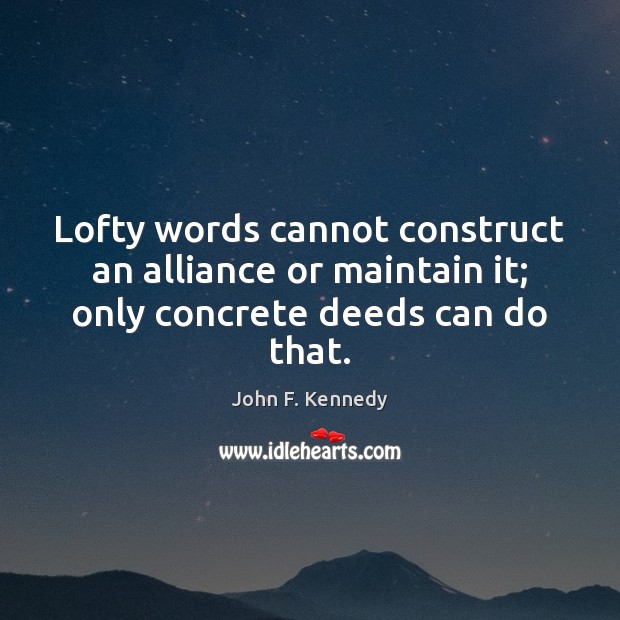 Lofty words cannot construct an alliance or maintain it; only concrete deeds can do that. John F. Kennedy Picture Quote