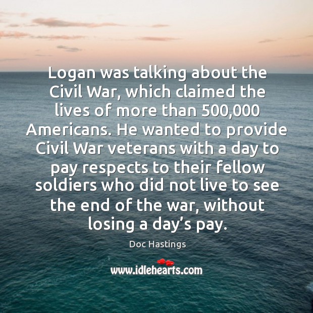 Logan was talking about the civil war, which claimed the lives of more than 500,000 americans. Doc Hastings Picture Quote