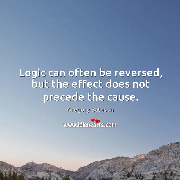 Logic can often be reversed, but the effect does not precede the cause. Logic Quotes Image
