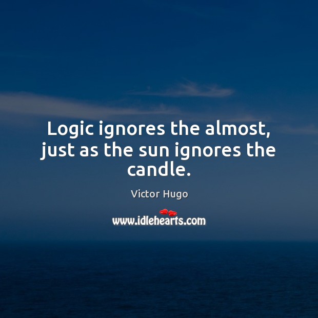Logic ignores the almost, just as the sun ignores the candle. Victor Hugo Picture Quote