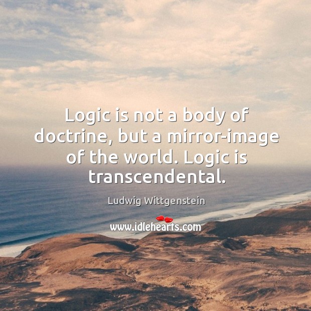 Logic is not a body of doctrine, but a mirror-image of the world. Logic is transcendental. Logic Quotes Image