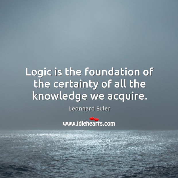 Logic is the foundation of the certainty of all the knowledge we acquire. Leonhard Euler Picture Quote