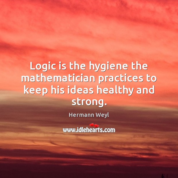 Logic is the hygiene the mathematician practices to keep his ideas healthy and strong. Hermann Weyl Picture Quote
