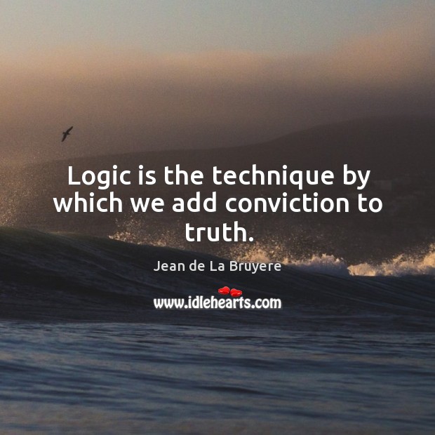 Logic is the technique by which we add conviction to truth. Jean de La Bruyere Picture Quote