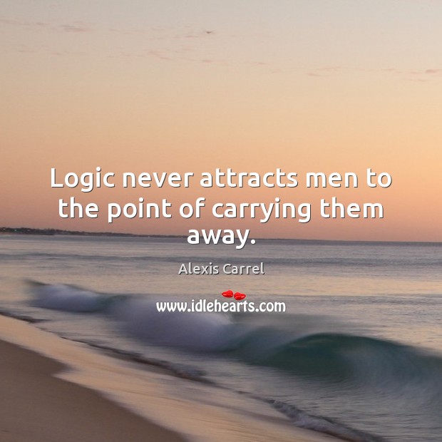 Logic never attracts men to the point of carrying them away. Alexis Carrel Picture Quote