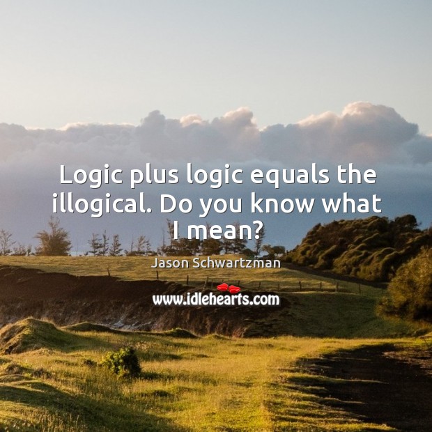 Logic plus logic equals the illogical. Do you know what I mean? Jason Schwartzman Picture Quote