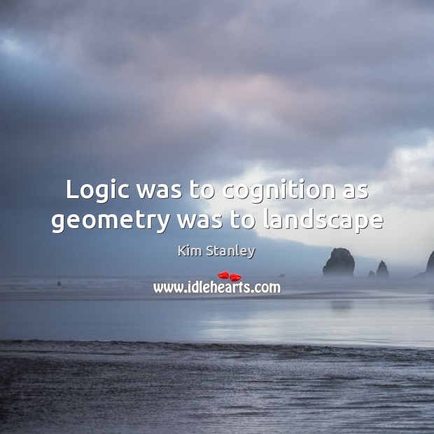Logic was to cognition as geometry was to landscape Logic Quotes Image