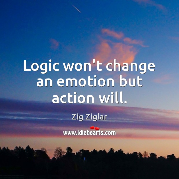 Logic won’t change an emotion but action will. Image