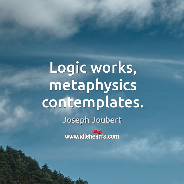 Logic works, metaphysics contemplates. Logic Quotes Image