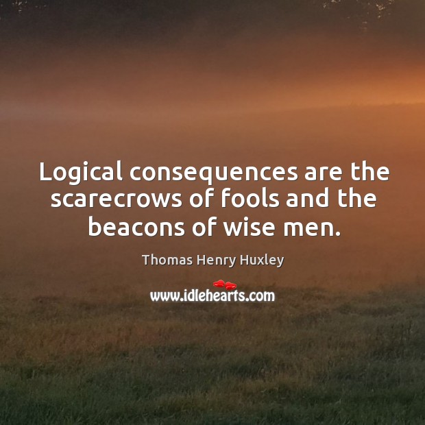 Logical consequences are the scarecrows of fools and the beacons of wise men. Thomas Henry Huxley Picture Quote