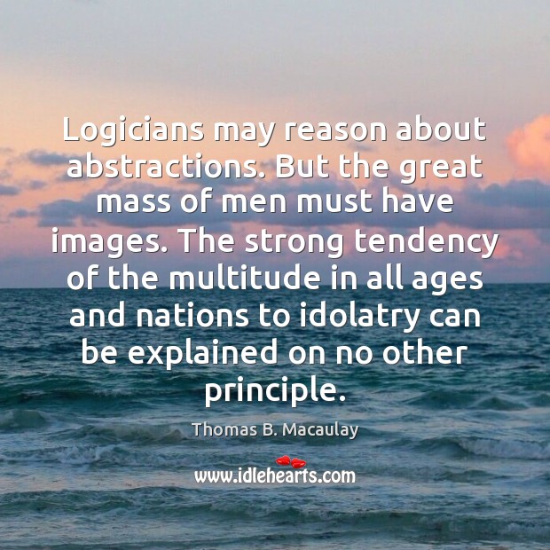 Logicians may reason about abstractions. But the great mass of men must Image