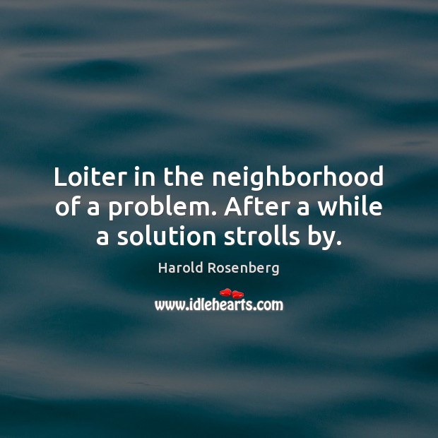 Loiter in the neighborhood of a problem. After a while a solution strolls by. Harold Rosenberg Picture Quote
