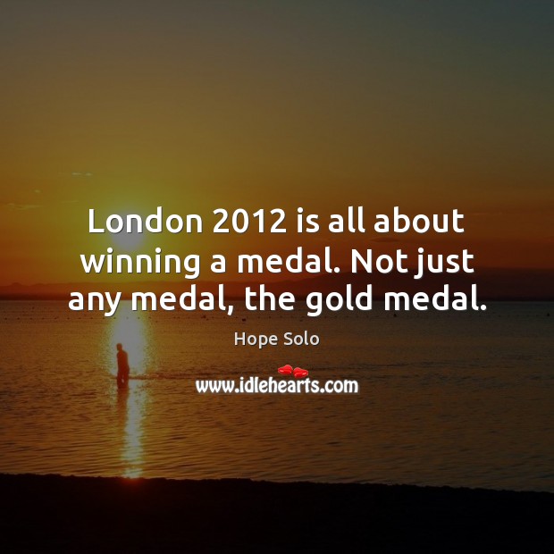 London 2012 is all about winning a medal. Not just any medal, the gold medal. Hope Solo Picture Quote