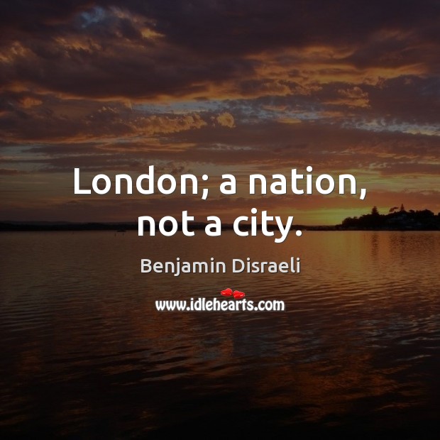 London; a nation, not a city. Benjamin Disraeli Picture Quote