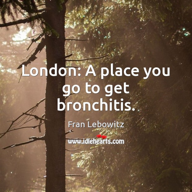 London: A place you go to get bronchitis. Fran Lebowitz Picture Quote