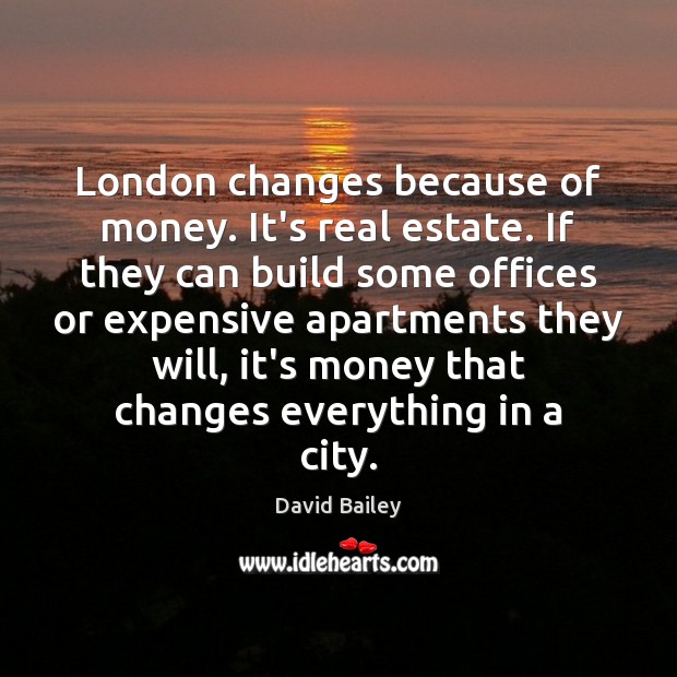 London changes because of money. It’s real estate. If they can build David Bailey Picture Quote