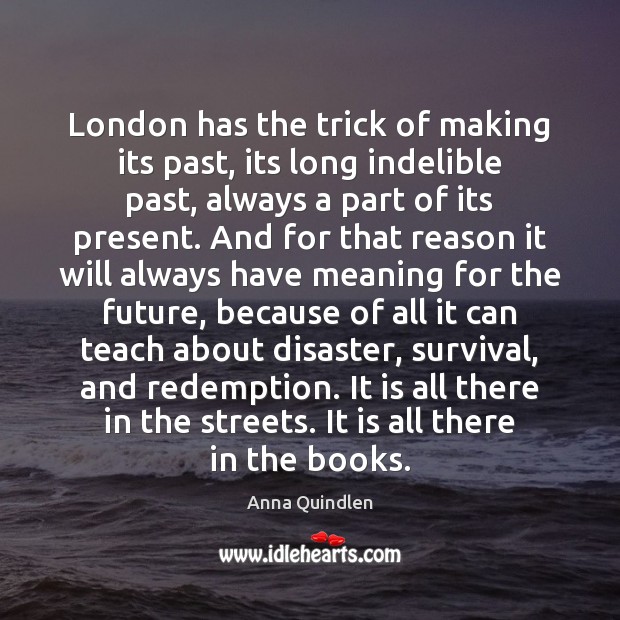 London has the trick of making its past, its long indelible past, Anna Quindlen Picture Quote