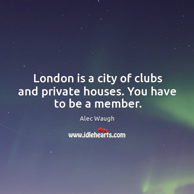 London is a city of clubs and private houses. You have to be a member. Alec Waugh Picture Quote
