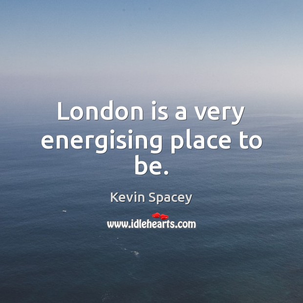 London is a very energising place to be. Kevin Spacey Picture Quote