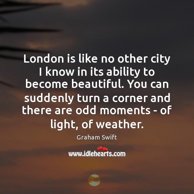 London is like no other city I know in its ability to Graham Swift Picture Quote