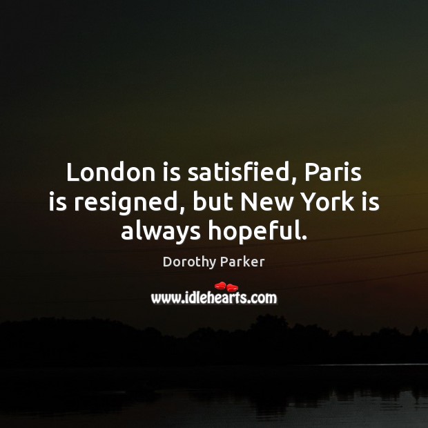 London is satisfied, Paris is resigned, but New York is always hopeful. Dorothy Parker Picture Quote