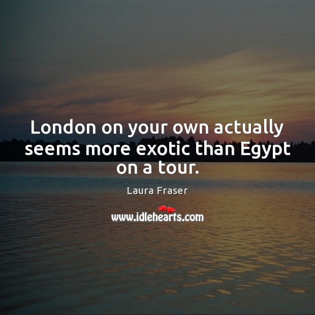 London on your own actually seems more exotic than Egypt on a tour. Laura Fraser Picture Quote