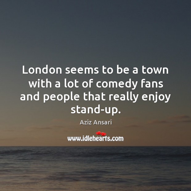 London seems to be a town with a lot of comedy fans and people that really enjoy stand-up. Aziz Ansari Picture Quote