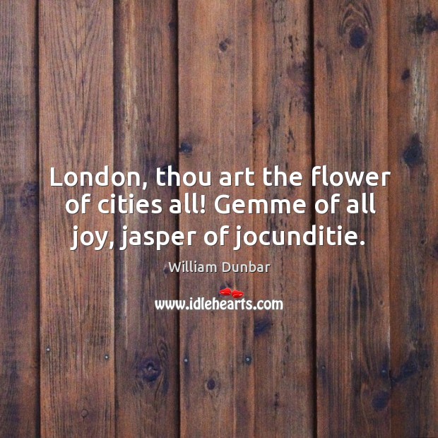 London, thou art the flower of cities all! Gemme of all joy, jasper of jocunditie. William Dunbar Picture Quote
