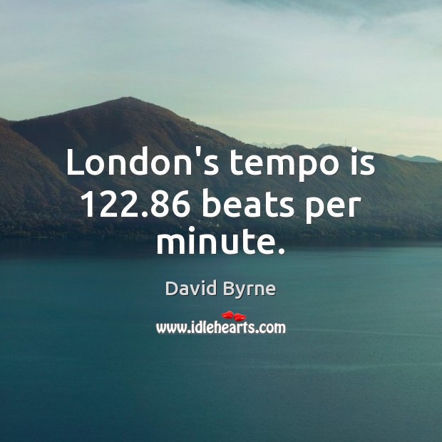 London’s tempo is 122.86 beats per minute. David Byrne Picture Quote