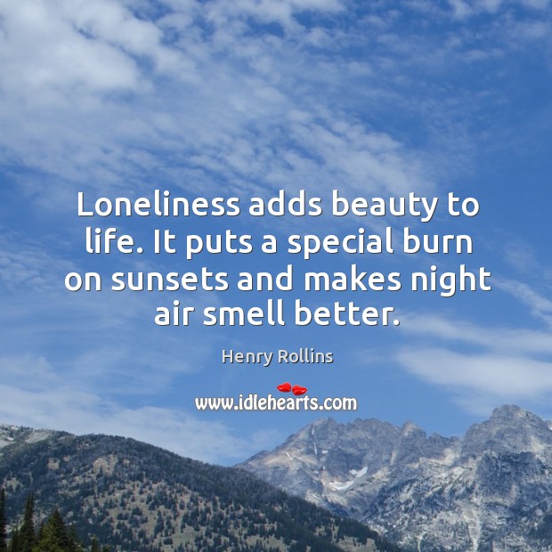 Loneliness adds beauty to life. It puts a special burn on sunsets and makes night air smell better. Image