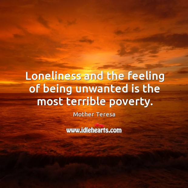 Loneliness and the feeling of being unwanted is the most terrible poverty. Image