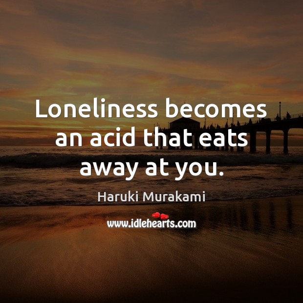 Loneliness becomes an acid that eats away at you. Image