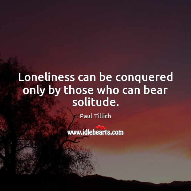 Loneliness can be conquered only by those who can bear solitude. Paul Tillich Picture Quote