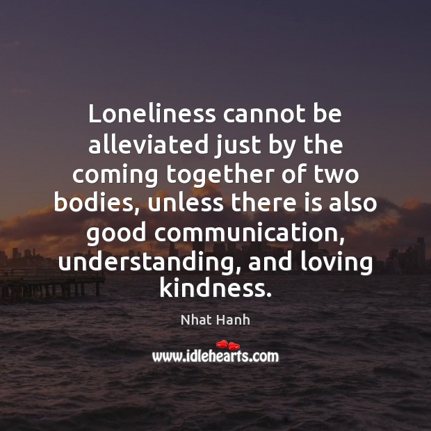 Loneliness cannot be alleviated just by the coming together of two bodies, 