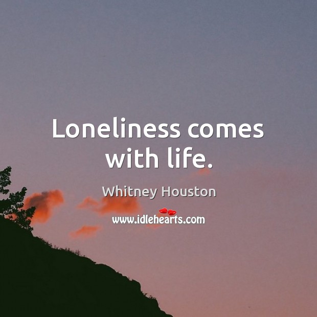 Loneliness comes with life. Whitney Houston Picture Quote