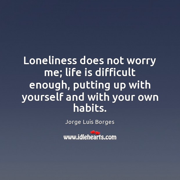 Loneliness does not worry me; life is difficult enough, putting up with Jorge Luis Borges Picture Quote