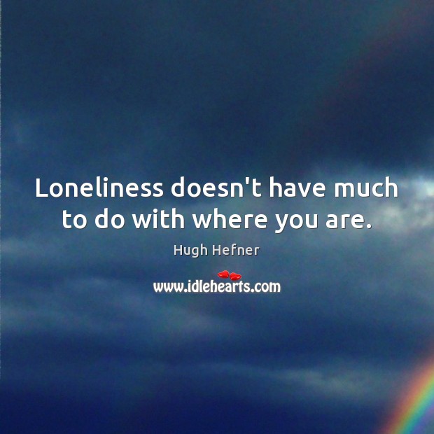 Loneliness doesn’t have much to do with where you are. Hugh Hefner Picture Quote