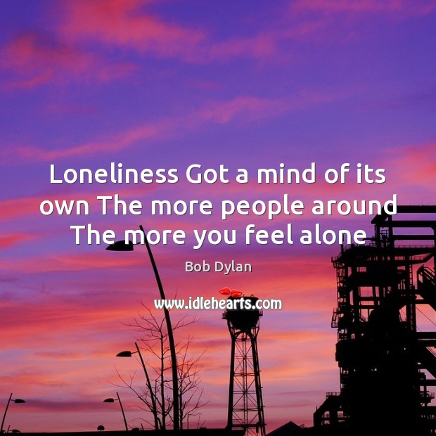 Loneliness Got a mind of its own The more people around The more you feel alone Bob Dylan Picture Quote