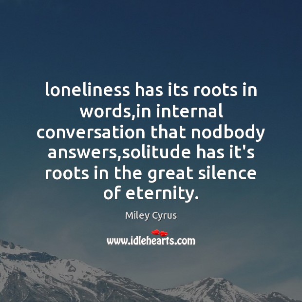 Loneliness has its roots in words,in internal conversation that nodbody answers, Miley Cyrus Picture Quote