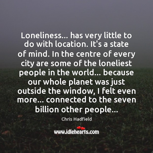 Loneliness… has very little to do with location. It’s a state of Chris Hadfield Picture Quote