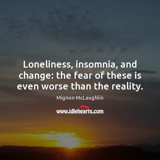 Loneliness, insomnia, and change: the fear of these is even worse than the reality. Mignon McLaughlin Picture Quote