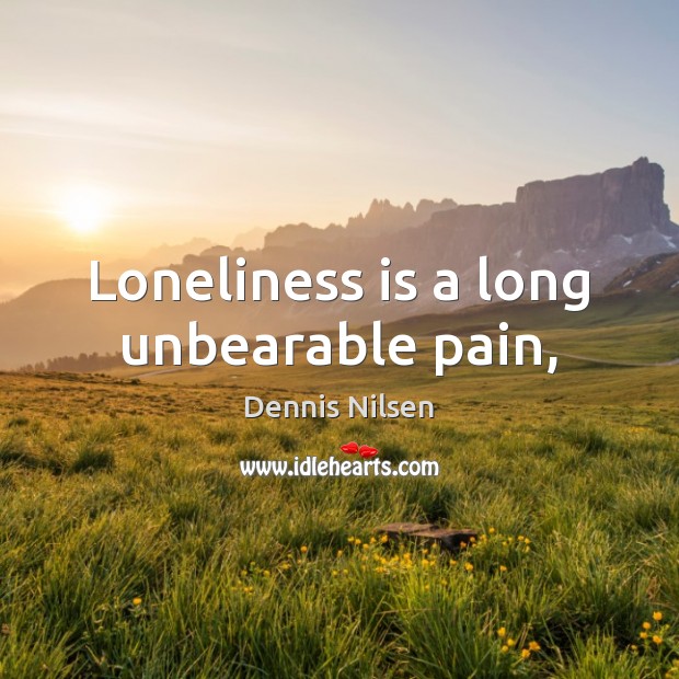 Loneliness is a long unbearable pain, Dennis Nilsen Picture Quote