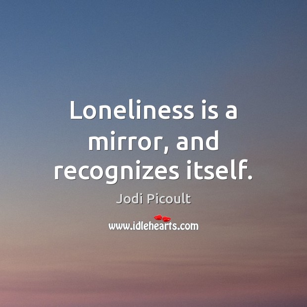Loneliness is a mirror, and recognizes itself. Loneliness Quotes Image