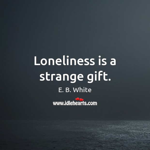 Loneliness is a strange gift. E. B. White Picture Quote